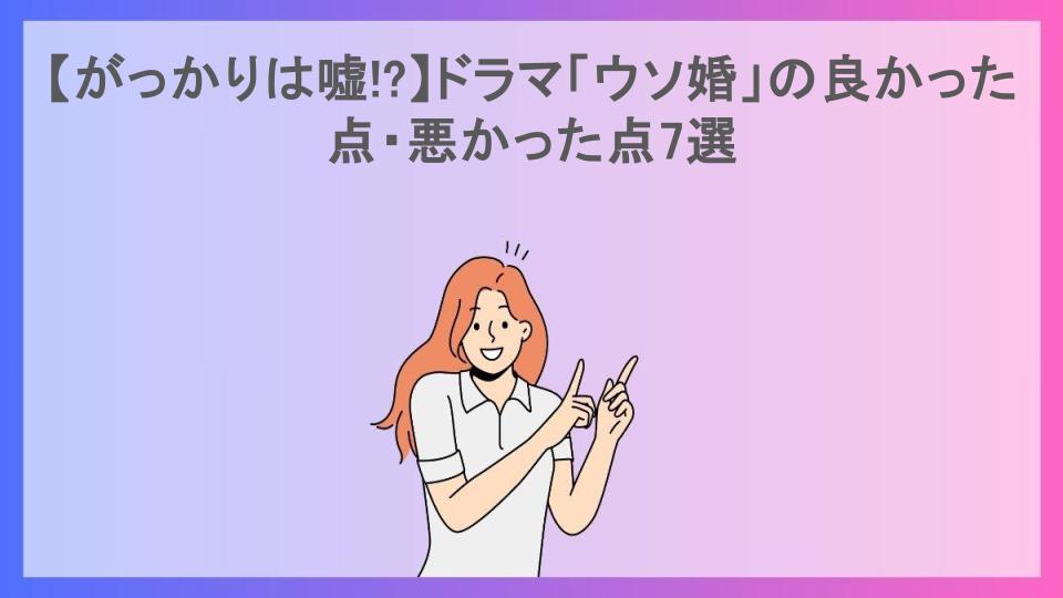 【がっかりは嘘!?】ドラマ「ウソ婚」の良かった点・悪かった点7選